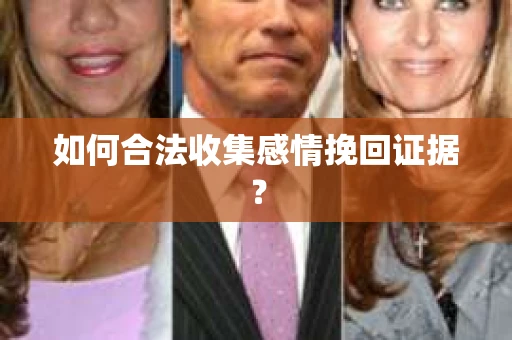 如何合法收集感情挽回证据? 如何合法收集感情挽回证据?