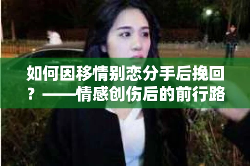 如何因移情别恋分手后挽回？——情感创伤后的前行路线图