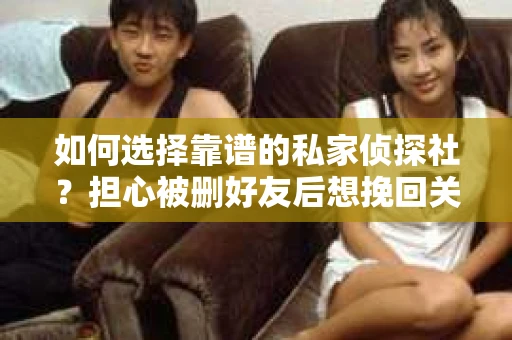 如何选择靠谱的私家侦探社？担心被删好友后想挽回关系怎么办？