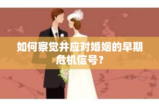 如何察觉并应对婚姻的早期危机信号？