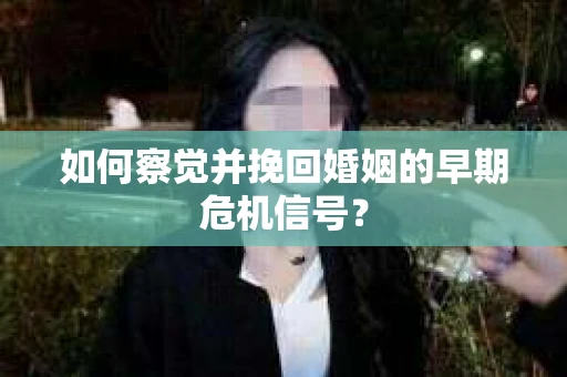 如何察觉并挽回婚姻的早期危机信号？