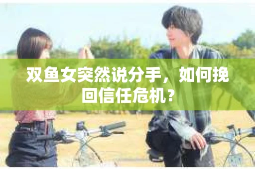 双鱼女突然说分手，如何挽回信任危机？