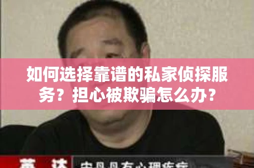 如何选择靠谱的私家侦探服务？担心被欺骗怎么办？