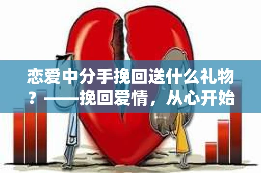 恋爱中分手挽回送什么礼物?——挽回爱情,从心开始 恋爱中分手挽回送什么礼物?——挽回爱情,从心开始