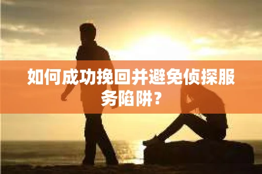 如何成功挽回并避免侦探服务陷阱？