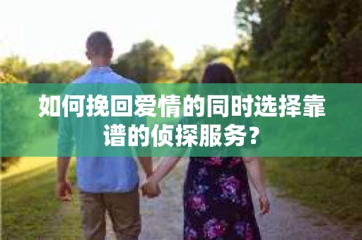 如何挽回爱情的同时选择靠谱的侦探服务？