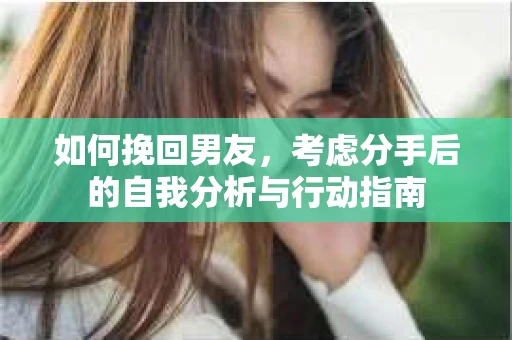 如何挽回男友,考虑分手后的自我分析与行动指南 如何挽回男友,考虑分手后的自我分析与行动指南