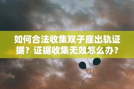 如何合法收集双子座出轨证据？证据收集无效怎么办？