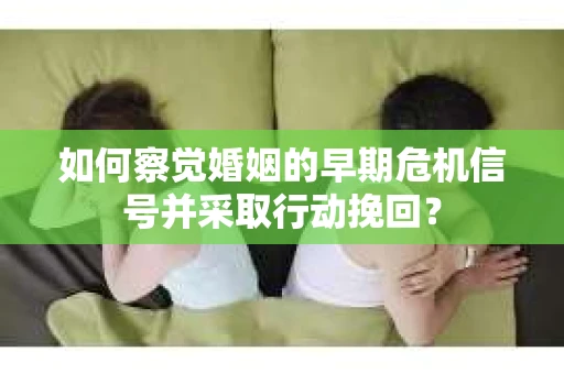 如何察觉婚姻的早期危机信号并采取行动挽回？