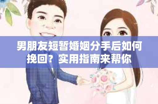 男朋友短暂婚姻分手后如何挽回？实用指南来帮你