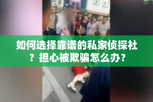 如何选择靠谱的私家侦探社？担心被欺骗怎么办？