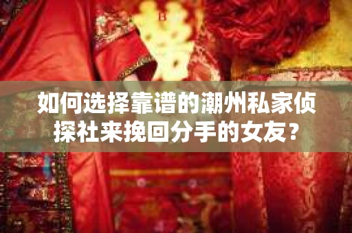 如何选择靠谱的潮州私家侦探社来挽回分手的女友? 如何选择靠谱的潮州私家侦探社来挽回分手的女友?