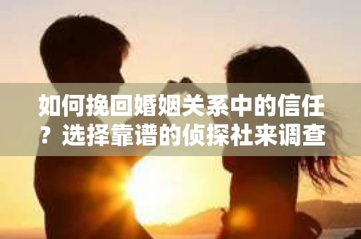 如何挽回婚姻关系中的信任？选择靠谱的侦探社来调查双方出轨怎么办？