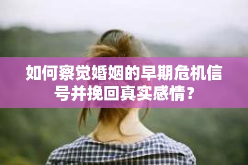 如何察觉婚姻的早期危机信号并挽回真实感情？