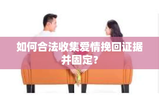 如何合法收集爱情挽回证据并固定？