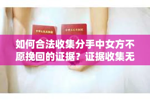如何合法收集分手中女方不愿挽回的证据？证据收集无效怎么办？