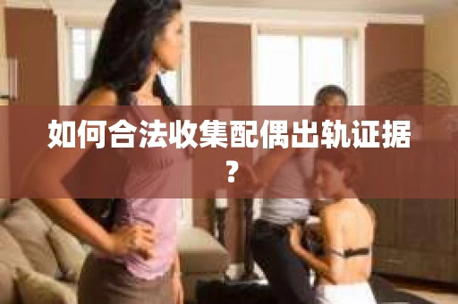 如何合法收集配偶出轨证据？