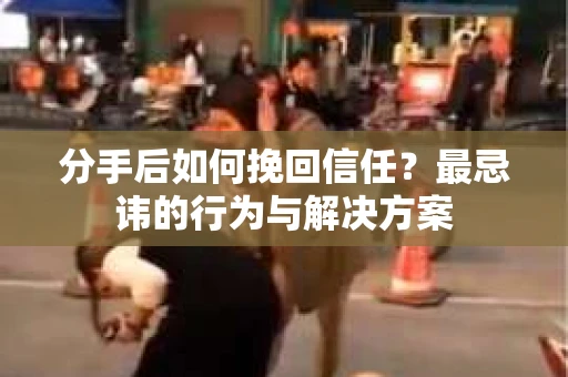 分手后如何挽回信任？最忌讳的行为与解决方案