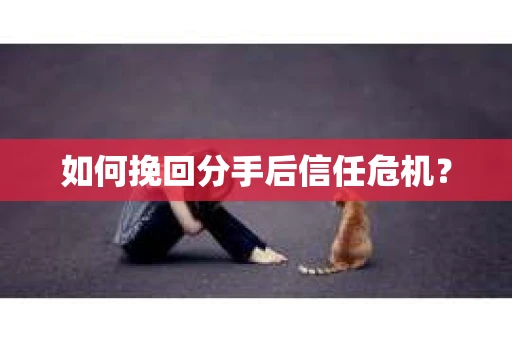 如何挽回分手后信任危机？