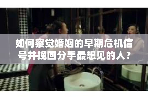 如何察觉婚姻的早期危机信号并挽回分手最想见的人？