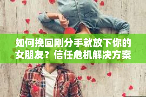 如何挽回刚分手就放下你的女朋友？信任危机解决方案