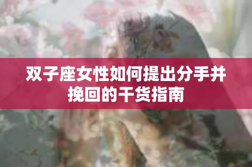 双子座女性如何提出分手并挽回的干货指南