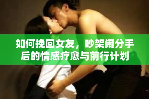 如何挽回女友，吵架闹分手后的情感疗愈与前行计划