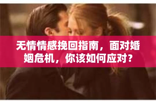 无情情感挽回指南，面对婚姻危机，你该如何应对？
