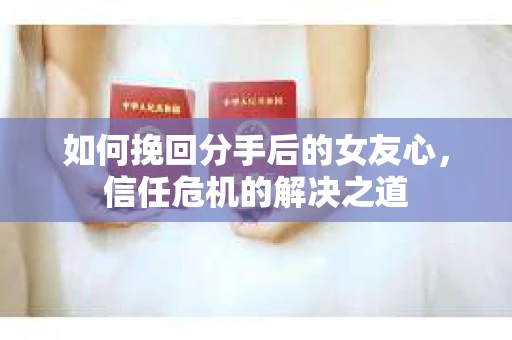 如何挽回分手后的女友心，信任危机的解决之道