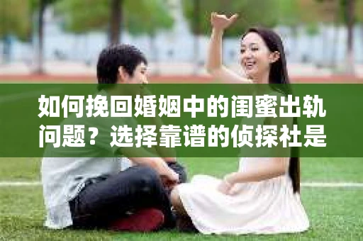 如何挽回婚姻中的闺蜜出轨问题？选择靠谱的侦探社是关键