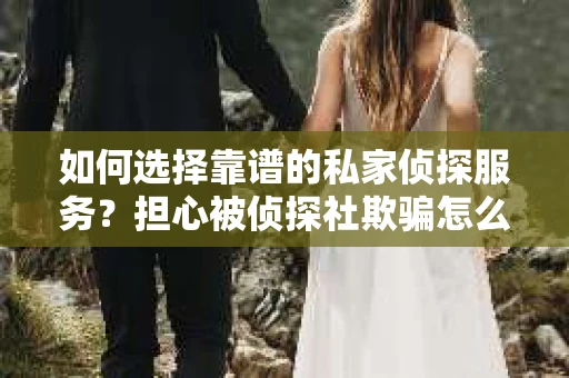 如何选择靠谱的私家侦探服务？担心被侦探社欺骗怎么办？