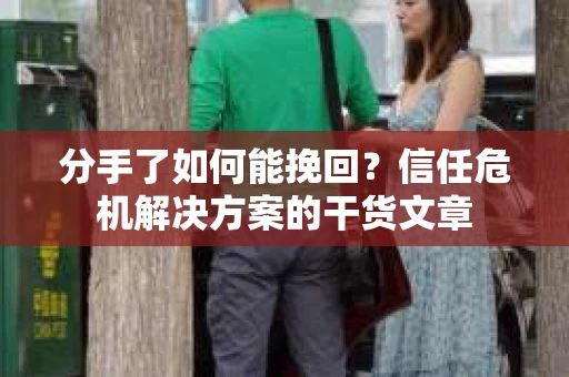分手了如何能挽回？信任危机解决方案的干货文章