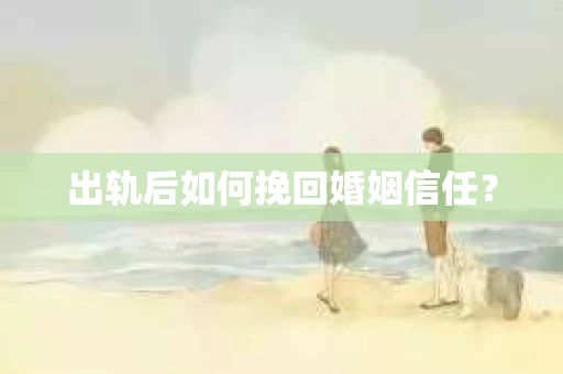 出轨后如何挽回婚姻信任？