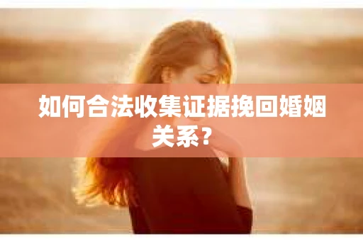 如何合法收集证据挽回婚姻关系？