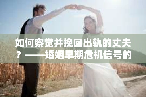 如何察觉并挽回出轨的丈夫？——婚姻早期危机信号的识别与应对