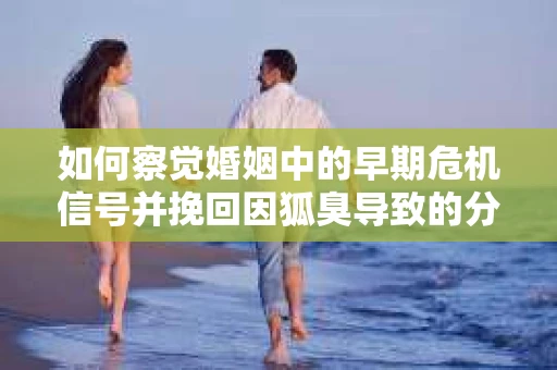 如何察觉婚姻中的早期危机信号并挽回因狐臭导致的分手？