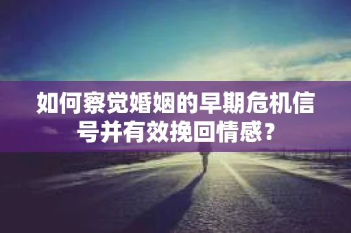 如何察觉婚姻的早期危机信号并有效挽回情感? 如何察觉婚姻的早期危机信号并有效挽回情感?
