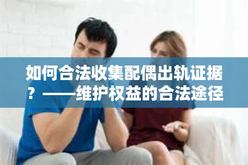 如何合法收集配偶出轨证据？——维护权益的合法途径
