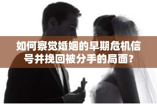 如何察觉婚姻的早期危机信号并挽回被分手的局面？