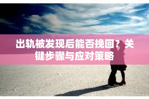 出轨被发现后能否挽回？关键步骤与应对策略