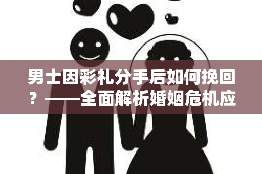 男士因彩礼分手后如何挽回？——全面解析婚姻危机应对策略