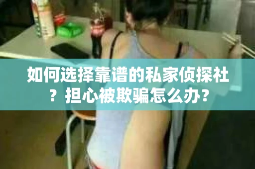 如何选择靠谱的私家侦探社？担心被欺骗怎么办？