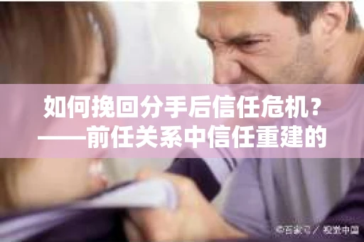 如何挽回分手后信任危机？——前任关系中信任重建的实用指南