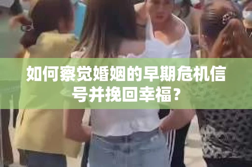 如何察觉婚姻的早期危机信号并挽回幸福？