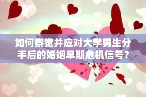 如何察觉并应对大学男生分手后的婚姻早期危机信号？