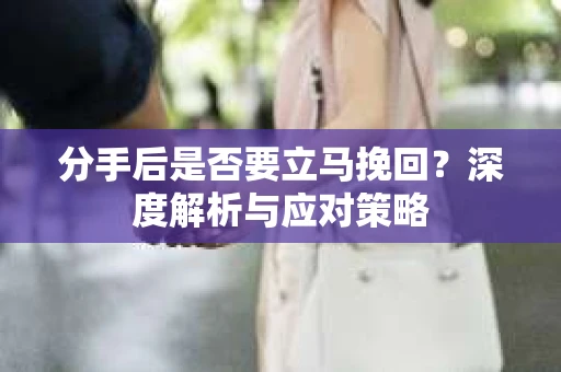 分手后是否要立马挽回？深度解析与应对策略