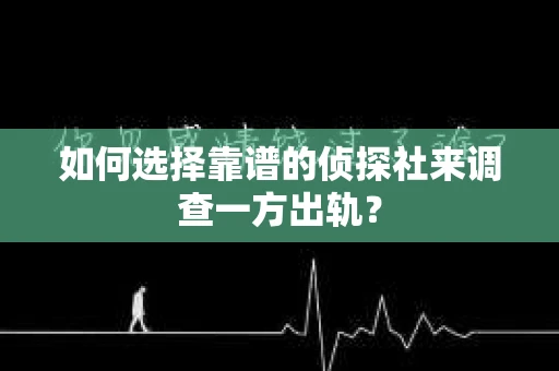 如何选择靠谱的侦探社来调查一方出轨？