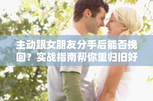 主动跟女朋友分手后能否挽回？实战指南帮你重归旧好