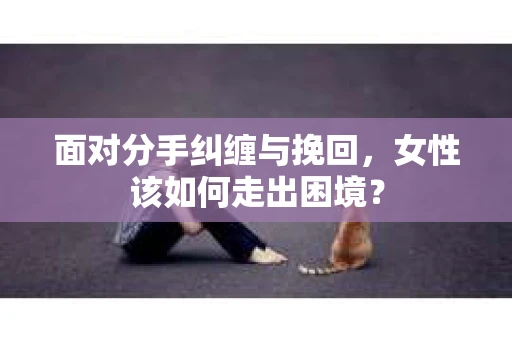 面对分手纠缠与挽回，女性该如何走出困境？