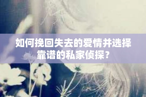 如何挽回失去的爱情并选择靠谱的私家侦探？